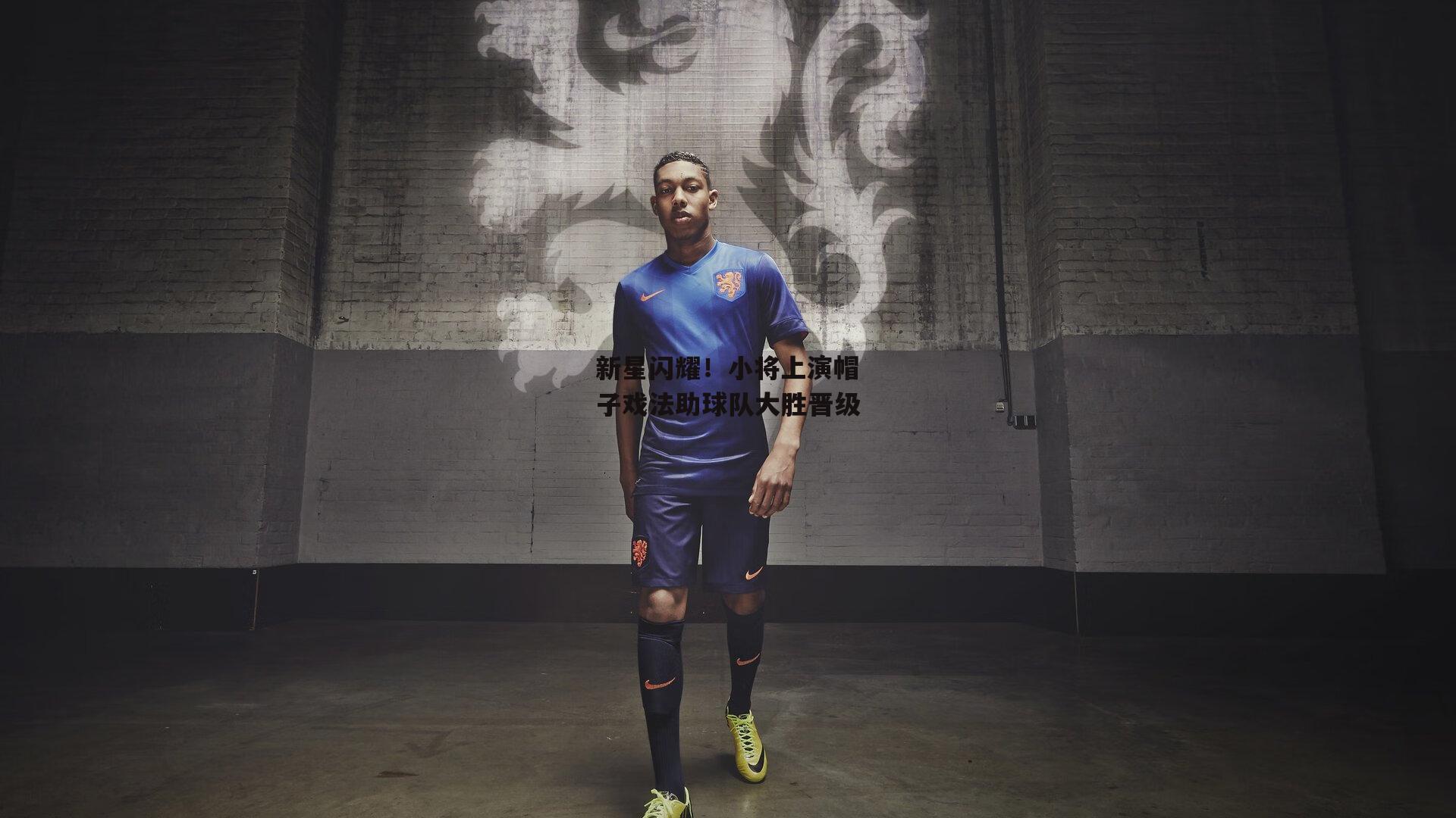 新星闪耀！小将上演帽子戏法助球队大胜晋级