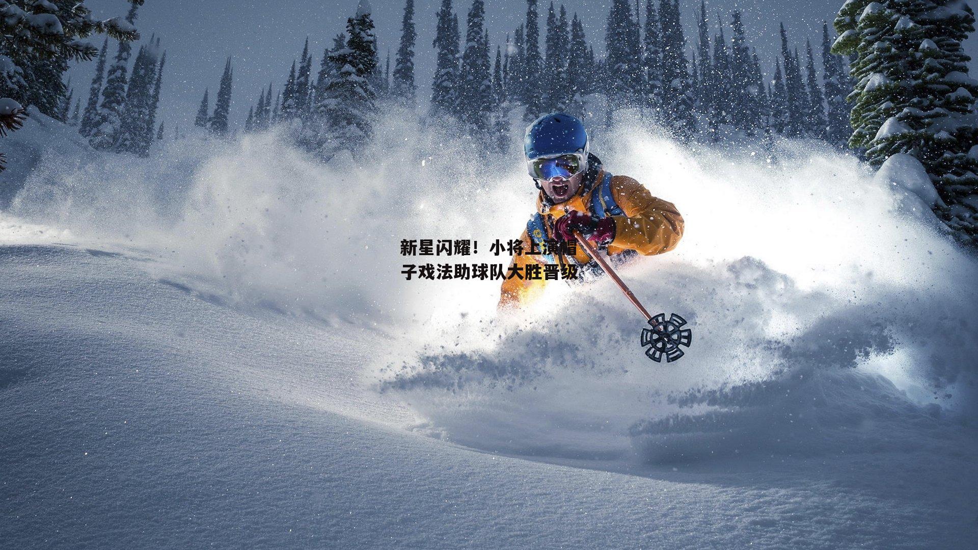 新星闪耀！小将上演帽子戏法助球队大胜晋级