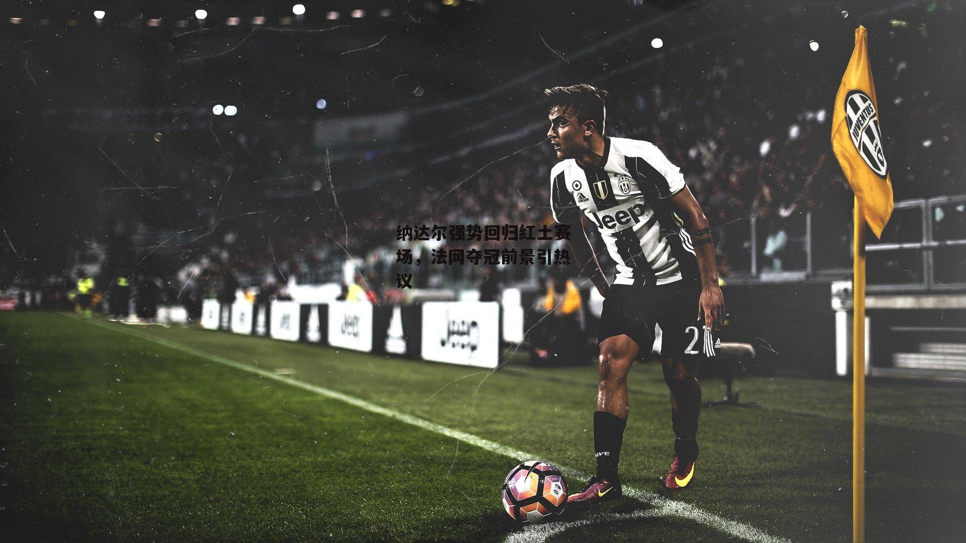 纳达尔强势回归红土赛场,法网夺冠前景引热议