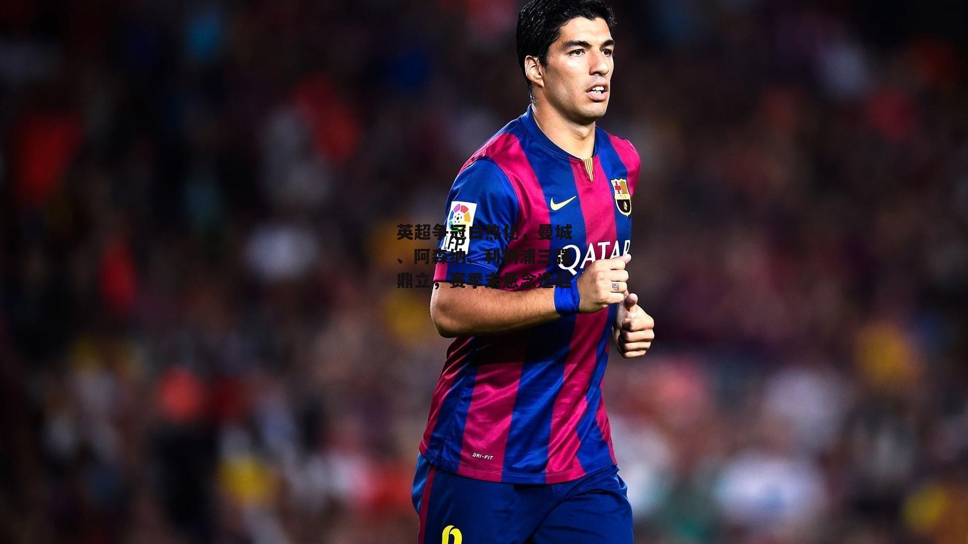 英超争冠白热化，曼城、阿森纳、利物浦三强鼎立，赛季末悬念迭起