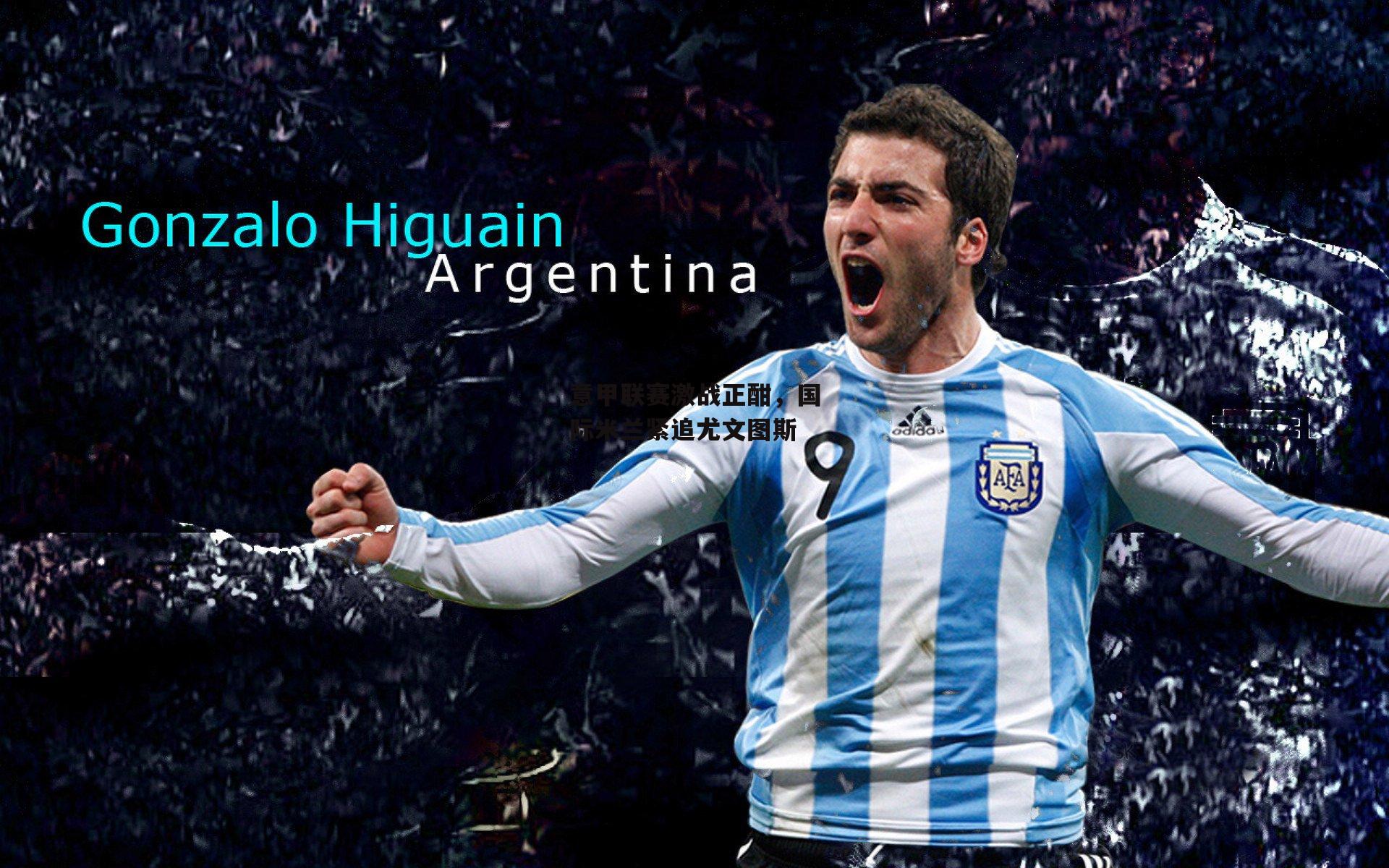 意甲联赛激战正酣，国际米兰紧追尤文图斯