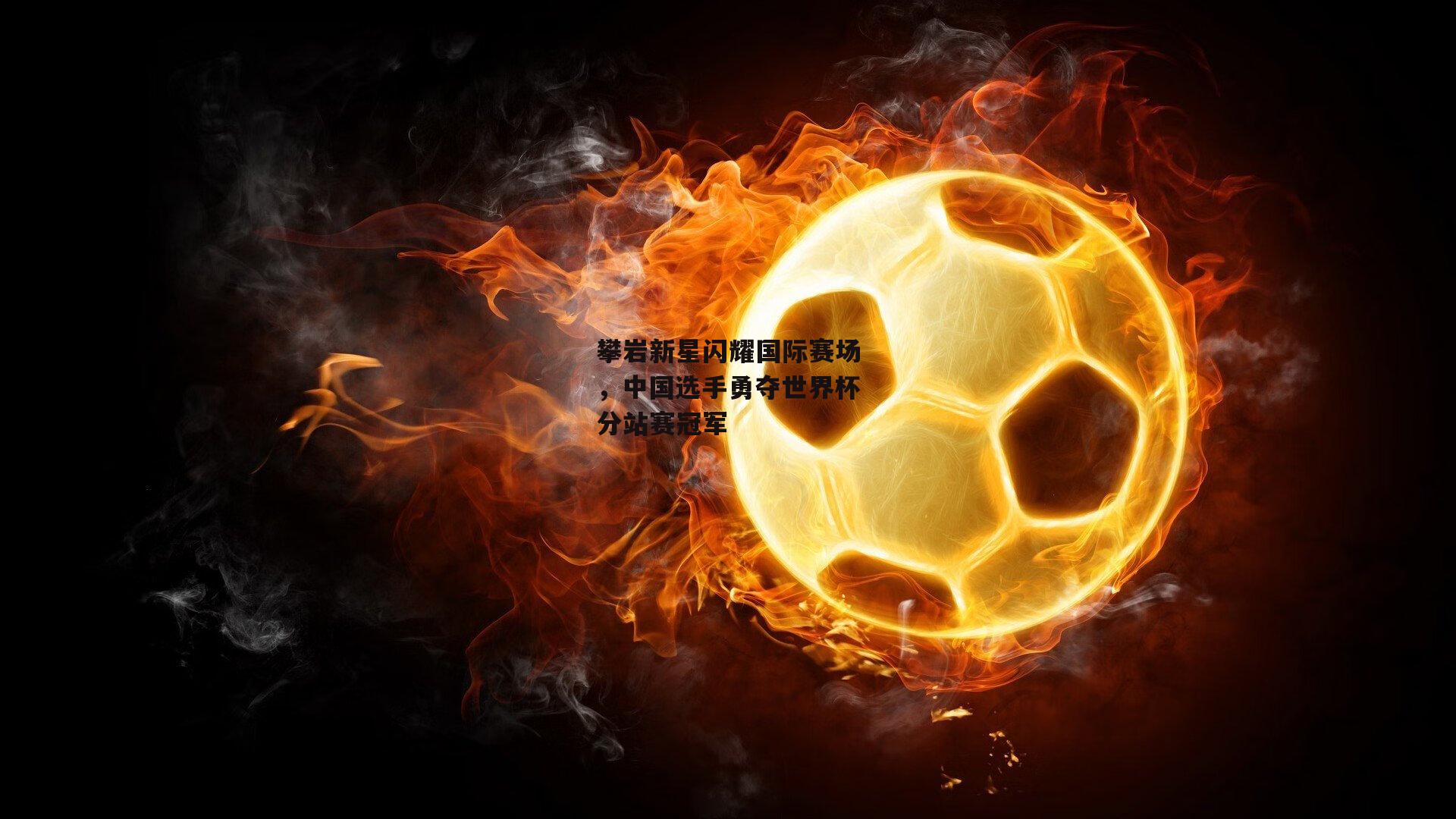 攀岩新星闪耀国际赛场，中国选手勇夺世界杯分站赛冠军