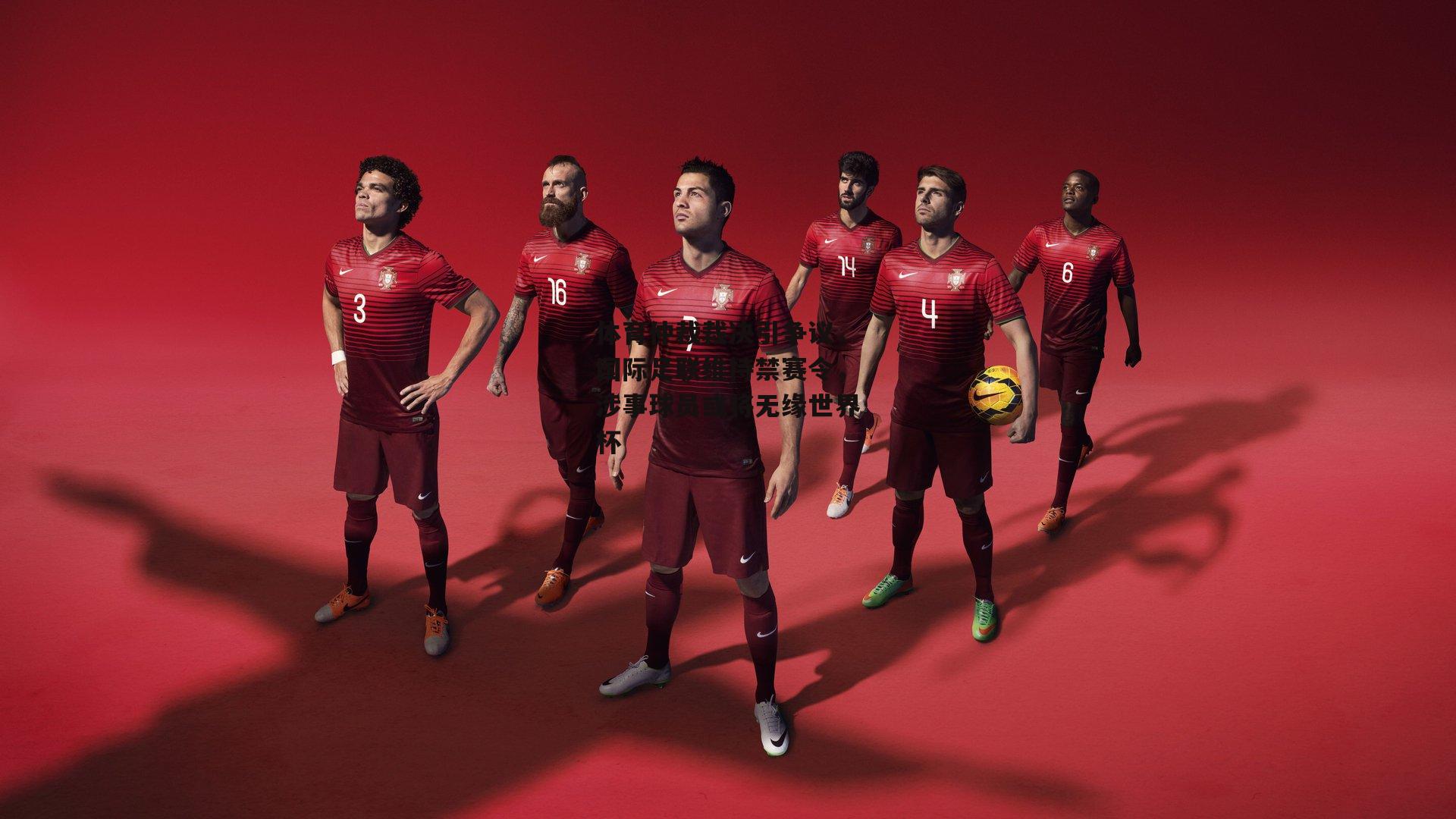 体育仲裁裁决引争议，国际足联维持禁赛令，涉事球员或将无缘世界杯