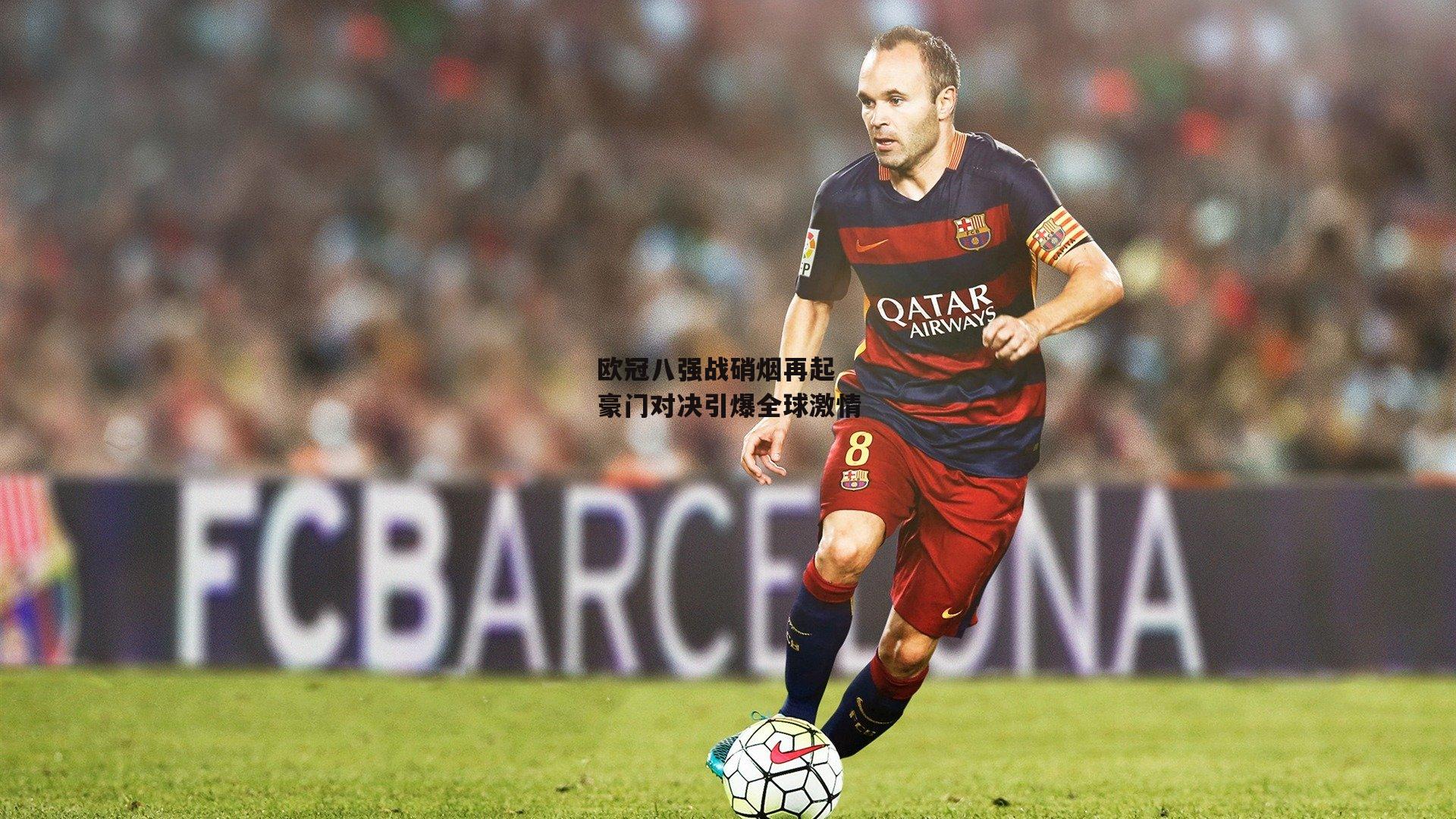 欧冠八强战硝烟再起 豪门对决引爆全球激情